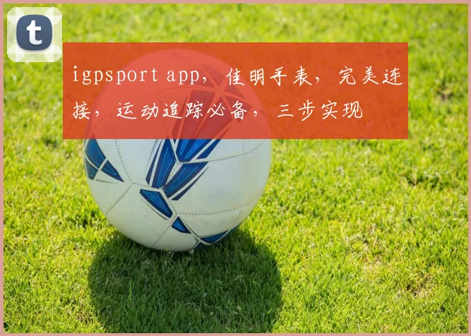 igpsport app，佳明手表，完美连接，运动追踪必备，三步实现
