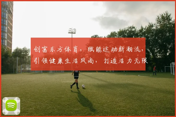 创富东方体育，赋能运动新潮流，引领健康生活风尚，打造活力无限社区，体验非凡精彩。