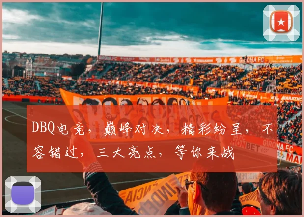 DBQ电竞，巅峰对决，精彩纷呈，不容错过，三大亮点，等你来战