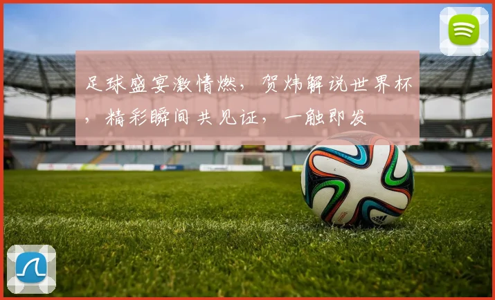 足球盛宴激情燃，贺炜解说世界杯，精彩瞬间共见证，一触即发