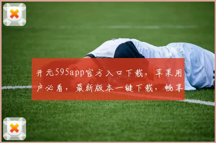 开元595app官方入口下载，苹果用户必看，最新版本一键下载，畅享游戏乐趣，三重福利等你来