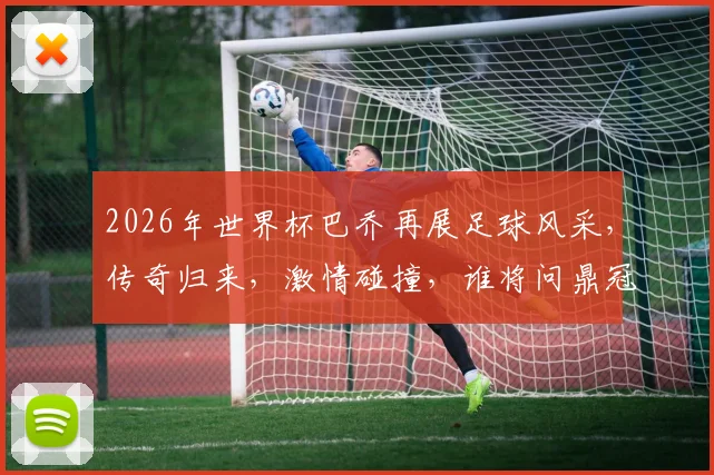 2026年世界杯巴乔再展足球风采，传奇归来，激情碰撞，谁将问鼎冠军