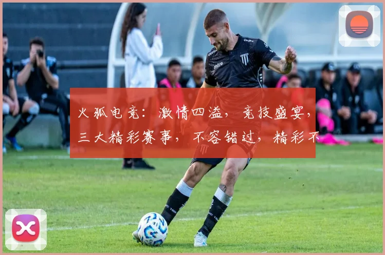 火狐电竞：激情四溢，竞技盛宴，三大精彩赛事，不容错过，精彩不断