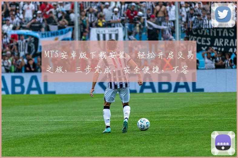 MT5安卓版下载安装，轻松开启交易之旅，三步完成，安全便捷，不容错过，必看攻略，速来体验