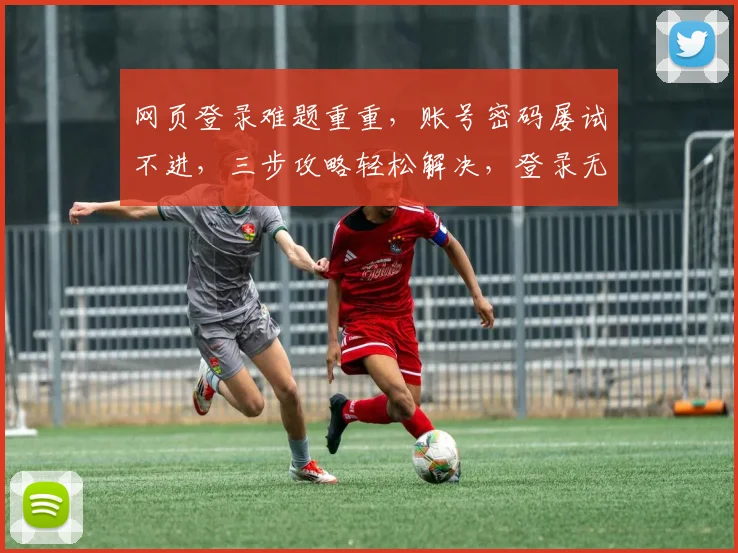 网页登录难题重重，账号密码屡试不进，三步攻略轻松解决，登录无忧