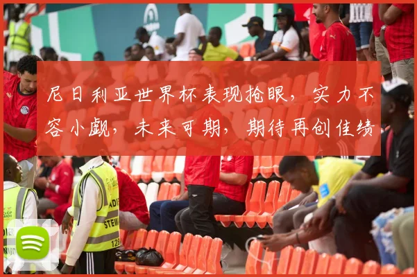 尼日利亚世界杯表现抢眼，实力不容小觑，未来可期，期待再创佳绩，勇夺佳绩