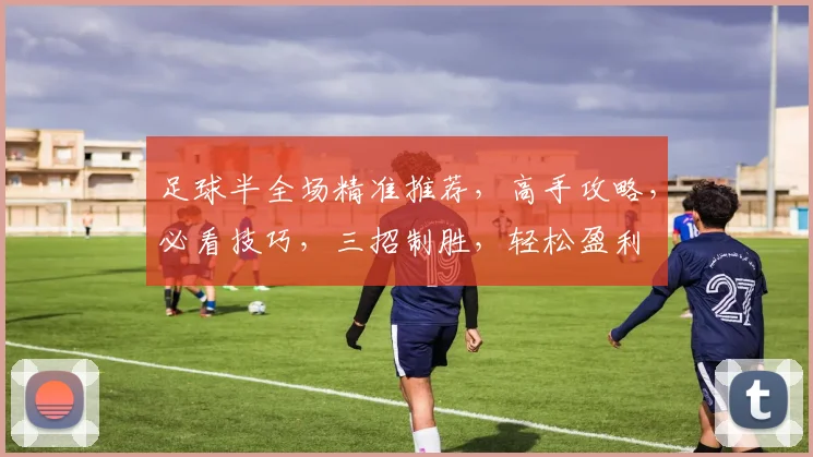足球半全场精准推荐，高手攻略，必看技巧，三招制胜，轻松盈利