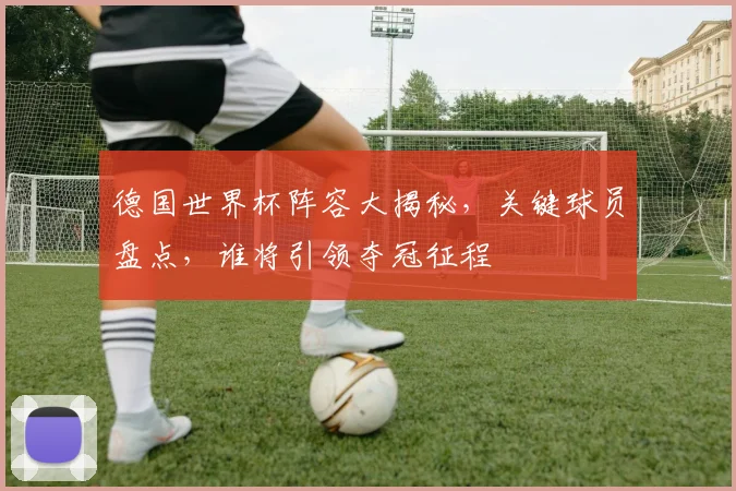 德国世界杯阵容大揭秘，关键球员盘点，谁将引领夺冠征程