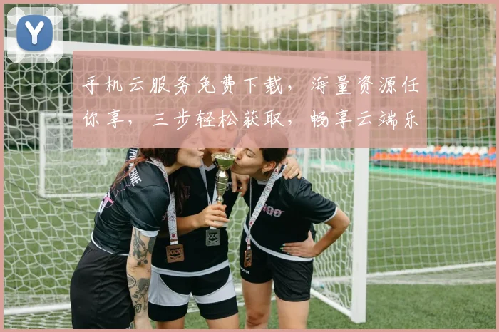手机云服务免费下载，海量资源任你享，三步轻松获取，畅享云端乐趣，不容错过