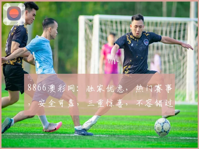 8866澳彩网：独家优惠，热门赛事，安全可靠，三重惊喜，不容错过