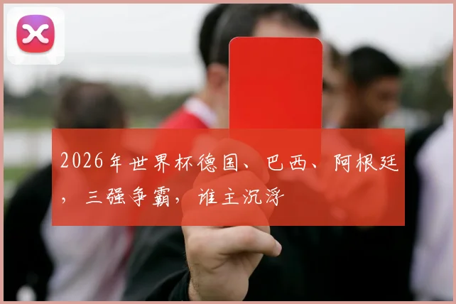 2026年世界杯德国、巴西、阿根廷，三强争霸，谁主沉浮
