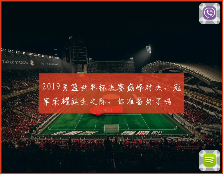 2019男篮世界杯决赛巅峰对决，冠军荣耀诞生之际，你准备好了吗