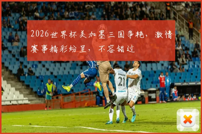 2026世界杯美加墨三国争艳，激情赛事精彩纷呈，不容错过