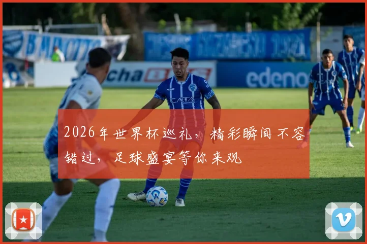 2026年世界杯巡礼，精彩瞬间不容错过，足球盛宴等你来观