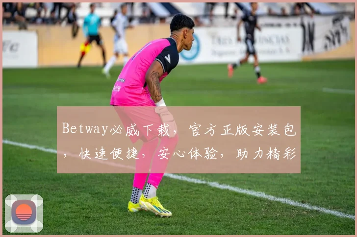 Betway必威下载，官方正版安装包，快速便捷，安心体验，助力精彩赛事