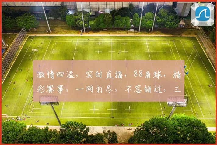 激情四溢，实时直播，88看球，精彩赛事，一网打尽，不容错过，三个焦点，尽在掌握。