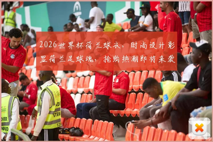 2026世界杯荷兰球衣，时尚设计彰显荷兰足球魂，抢购热潮即将来袭，不容错过